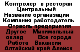 Контролер. в ресторан Центральный › Название организации ­ Компания-работодатель › Отрасль предприятия ­ Другое › Минимальный оклад ­ 1 - Все города Работа » Вакансии   . Алтайский край,Алейск г.